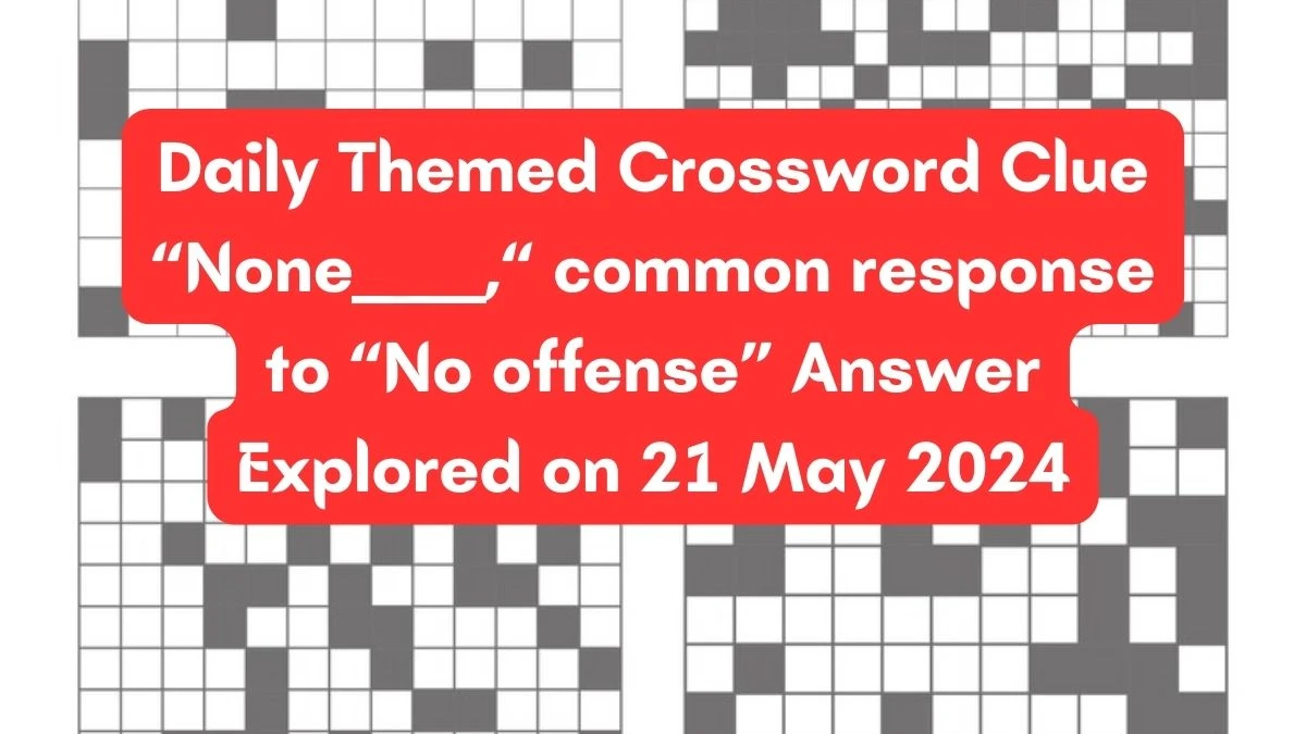 Daily Themed Crossword Clue “None ___,” common response to “No offense” Answer Explored on 21 May 2024