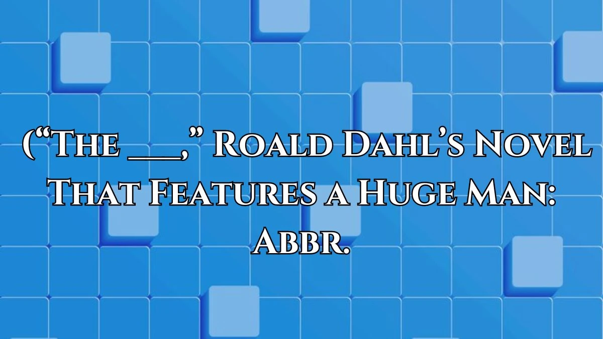 Daily Themed Crossword Clue (“The ___,” Roald Dahl’s Novel That Features a Huge Man: Abbr. Answer Updated for May 17, 2024