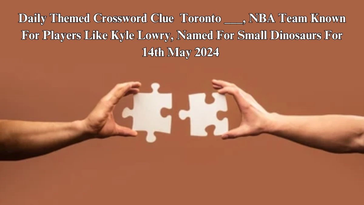 Daily Themed Crossword Clue  Toronto ___, Nba Team Known For Players Like Kyle Lowry, Named For Small Dinosaurs For 14th May 2024