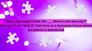 Daily Themed Crossword Clue “Wait, that doesn’t look like ___. Where’s the blue sky?” Dialogue from “Wall-E” that hints at a dystopian future where our planet is abandoned Solution for May 10, 2024