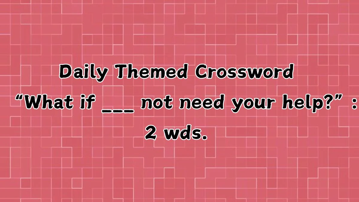 Daily Themed Crossword Clue “What if ___ not need your help?”: 2 wds. Here is an answer for May 9, 2024