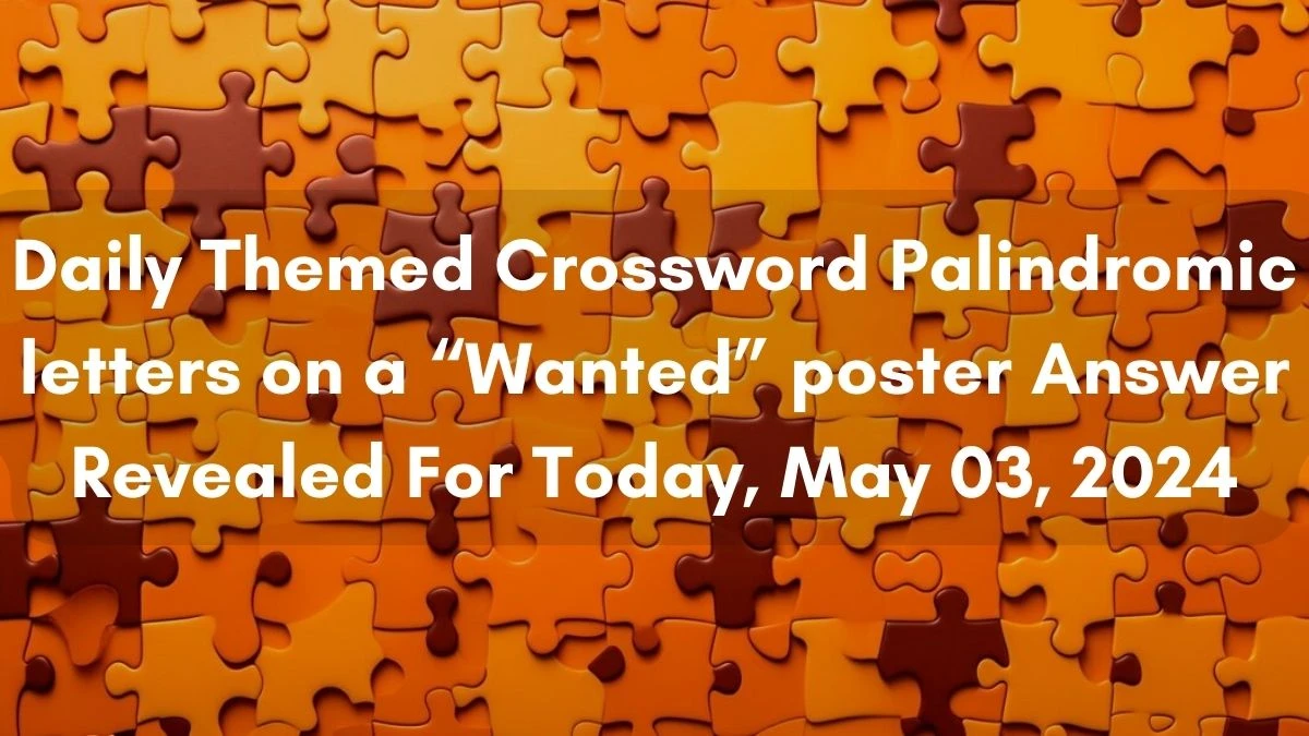 Daily Themed Crossword Palindromic letters on a “Wanted” poster Answer Revealed For Today, May 03, 2024.