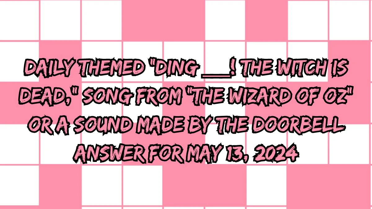 Daily Themed “Ding ___! The Witch Is Dead,” song from “The Wizard of Oz” or a sound made by the doorbell Answer For May 13, 2024