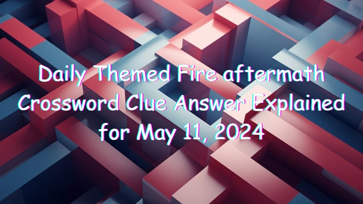Daily Themed Fire aftermath Crossword Clue Answer Explained for May 11