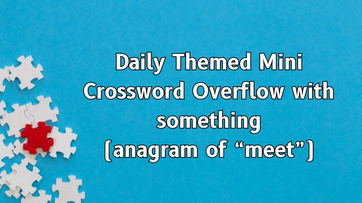 Daily Themed Mini Crossword Clue Overflow with something (anagram of “meet”) Answer for May 7, 2024