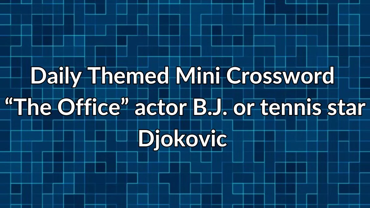 Daily Themed Mini Crossword Clue “The Office” actor B.J. or tennis star Djokovic Answer Revealed for May 13, 2024