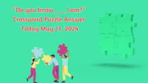 “Do you know ___ I am?” Crossword Puzzle Answer Today May 27, 2024