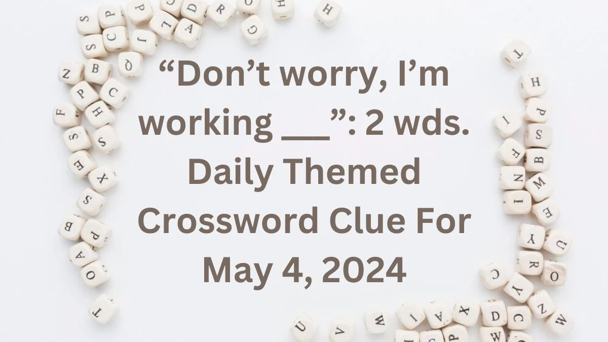 “Don’t worry, I’m working ___”: 2 wds. Daily Themed Crossword Clue For May 4, 2024