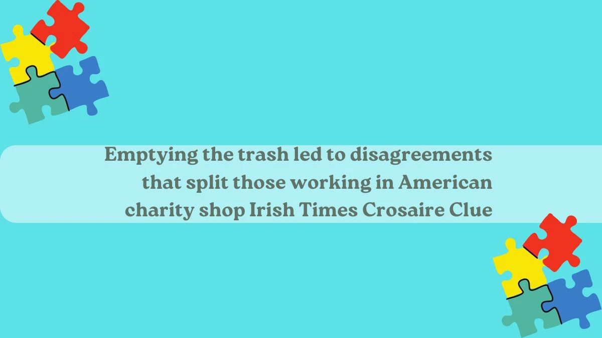 Emptying the trash led to disagreements that split those working in American charity shop Irish Times Crosaire Clue Answer May 24, 2024