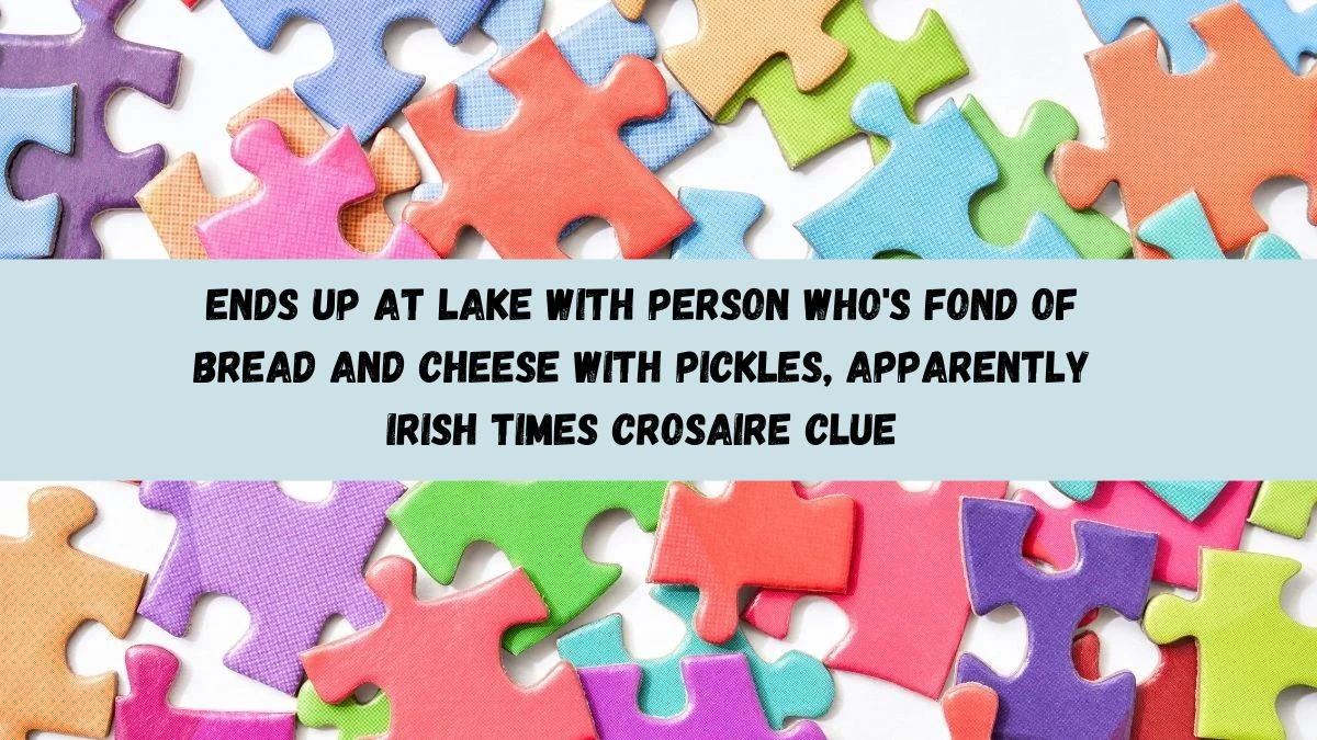 Ends up at lake with person who's fond of bread and cheese with pickles, apparently Irish Times Crosaire Clue Answer May 24, 2024