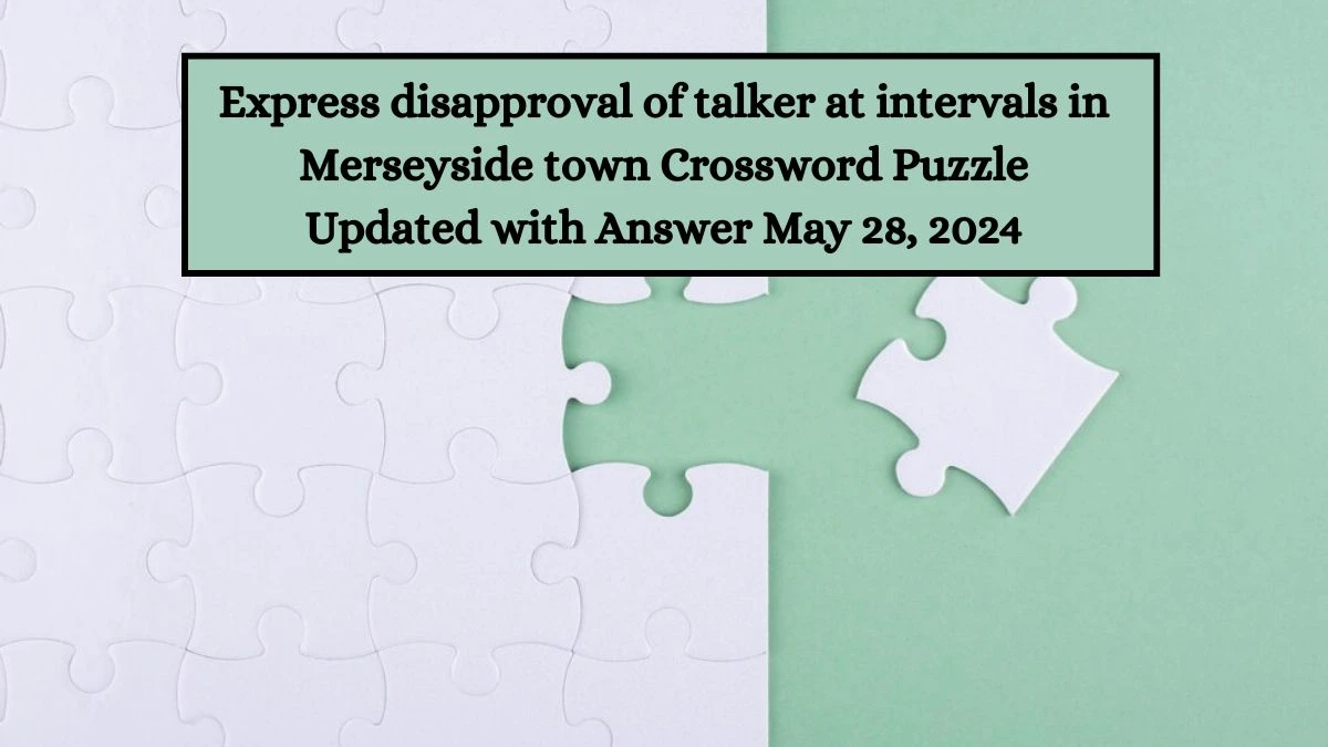 Express disapproval of talker at intervals in Merseyside town Crossword Puzzle Updated with Answer May 28, 2024