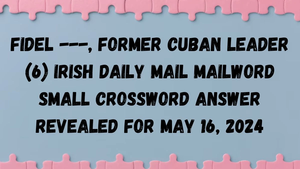 Fidel ---, former Cuban leader (6) Irish Daily Mail Mailword Small Crossword Answer Revealed For May 16, 2024