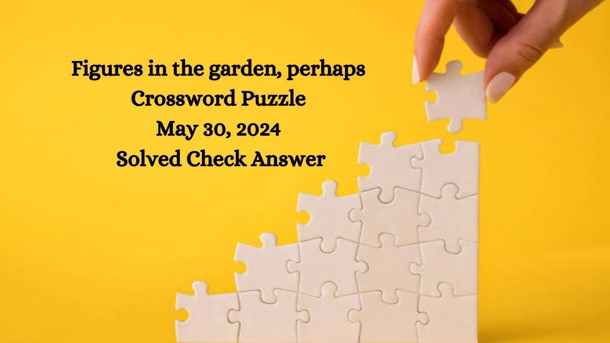 Figures in the garden, perhaps Crossword Puzzle May 30, 2024 Solved Check Answer