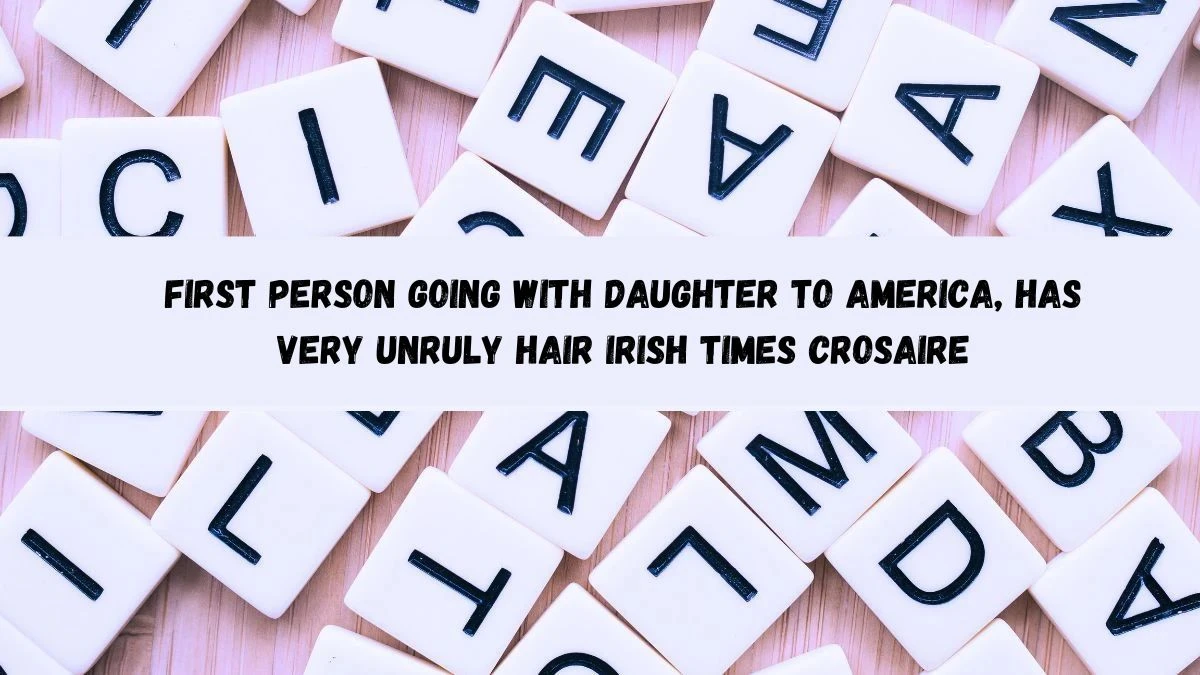 First person going with daughter to America, has very unruly hair Irish Times Crosaire Clue Answer May 28, 2024