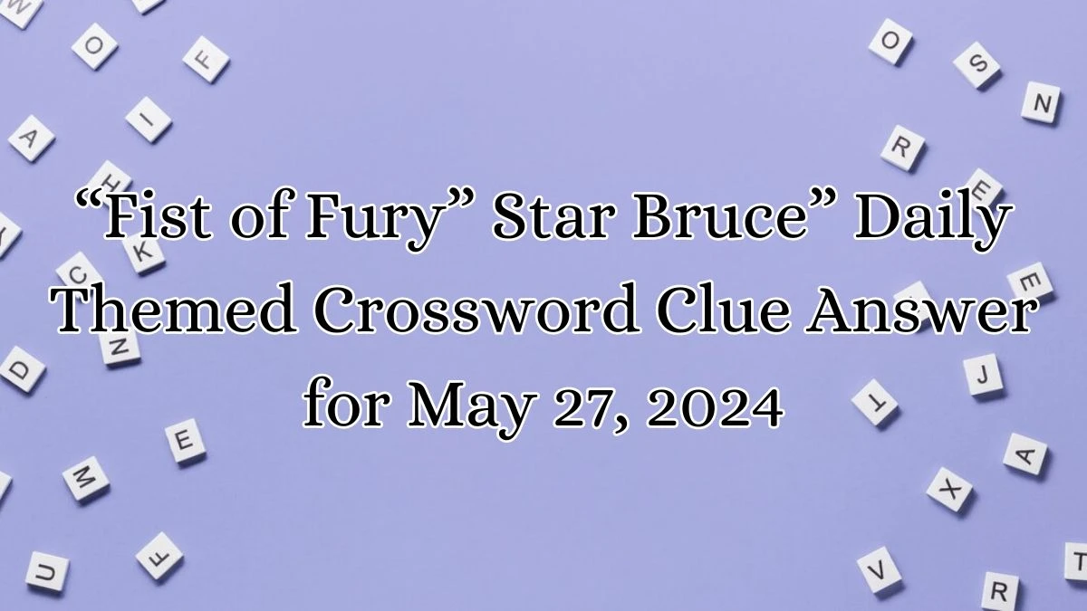 “Fist of Fury” Star Bruce” Daily Themed Crossword Clue Answer for May 27, 2024