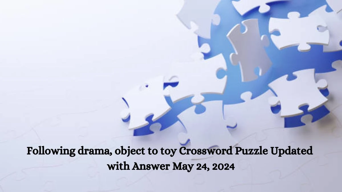 Following drama, object to toy Crossword Puzzle Updated with Answer May 24, 2024