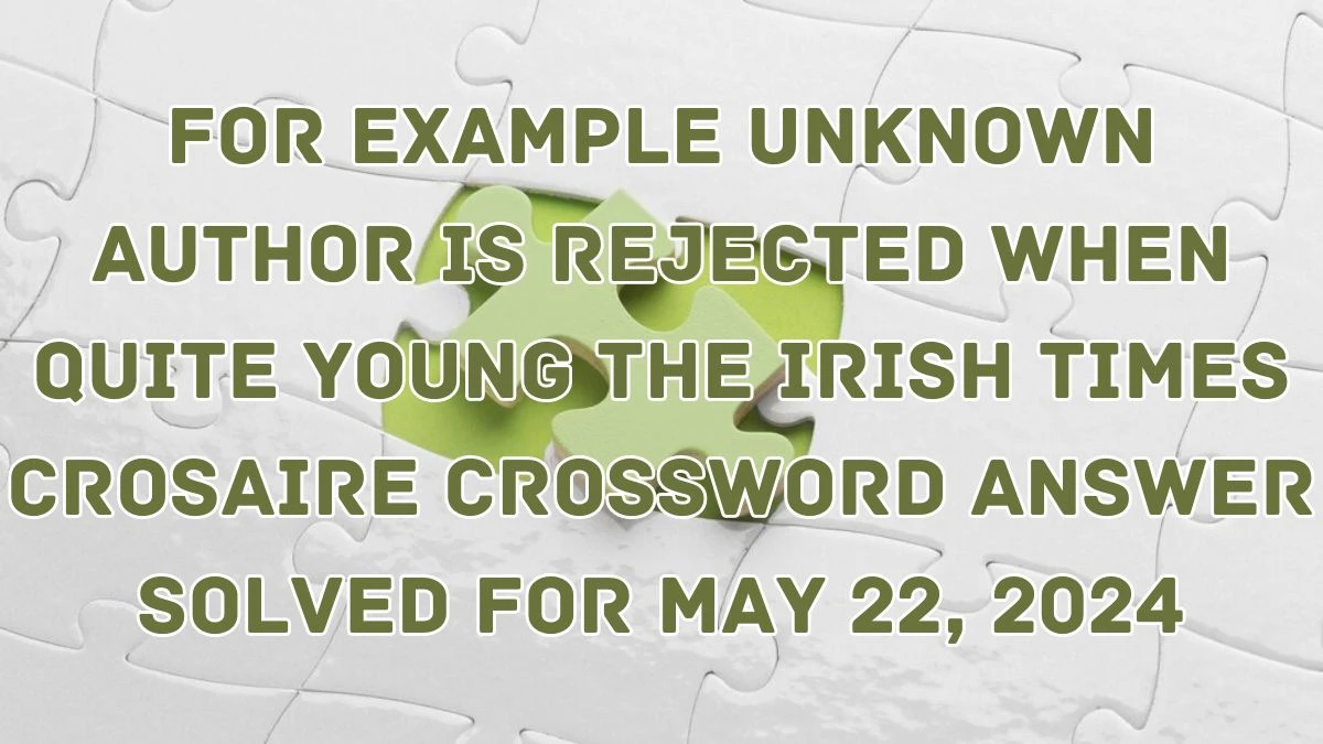 For example unknown author is rejected when quite young The Irish Times Crosaire Crossword Answer Solved For May 22, 2024
