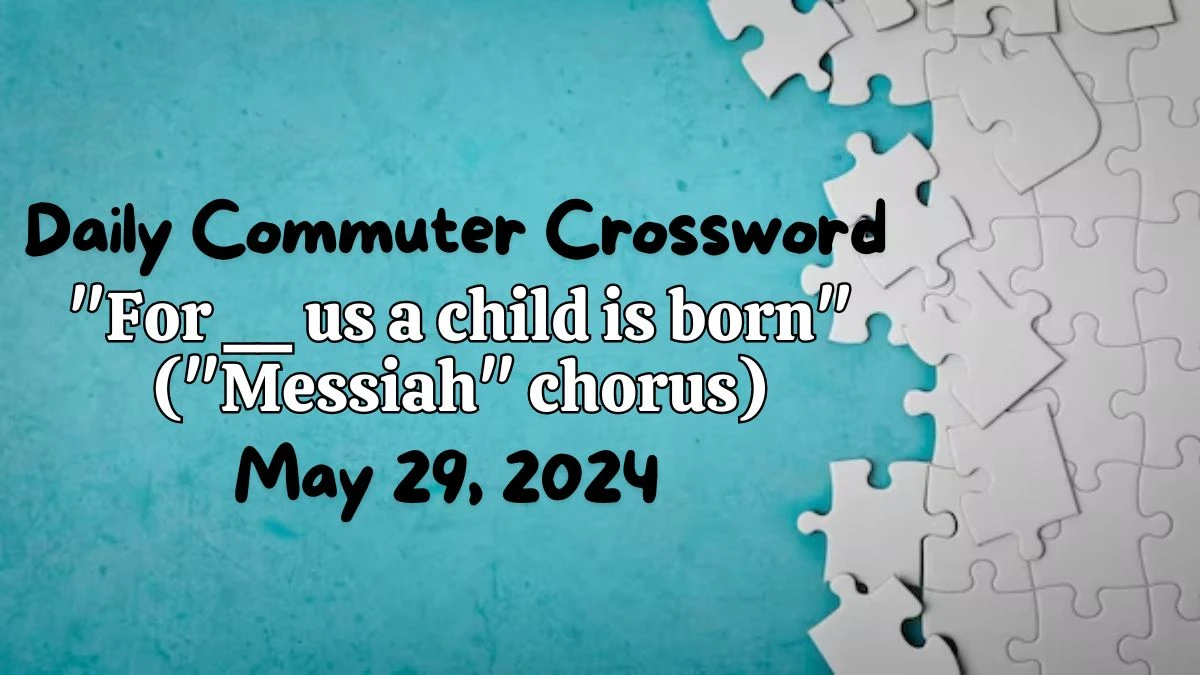 Daily Commuter Crossword For __ us a child is born (Messiah chorus) Clue Answer Revealed - May 29, 2024