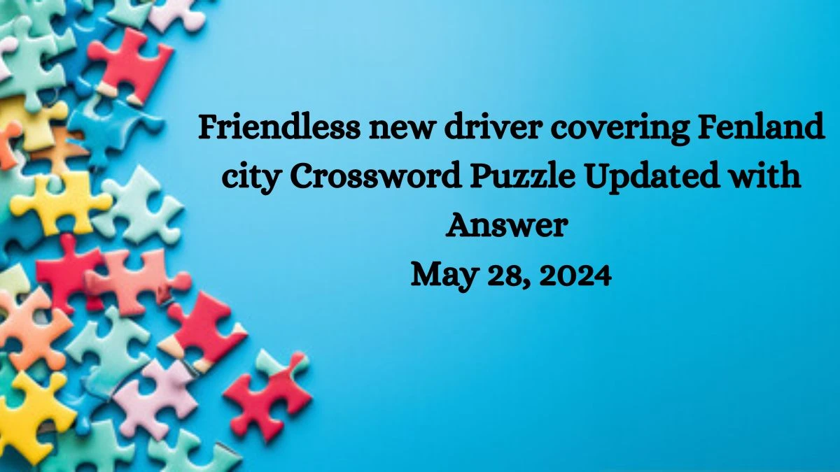 Friendless new driver covering Fenland city Crossword Puzzle Updated with Answer May 28, 2024