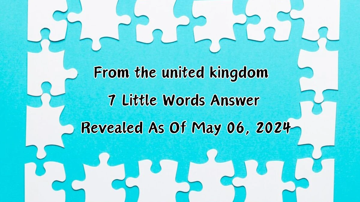 From the united kingdom 7 Little Words Answer Revealed As Of May 06, 2024