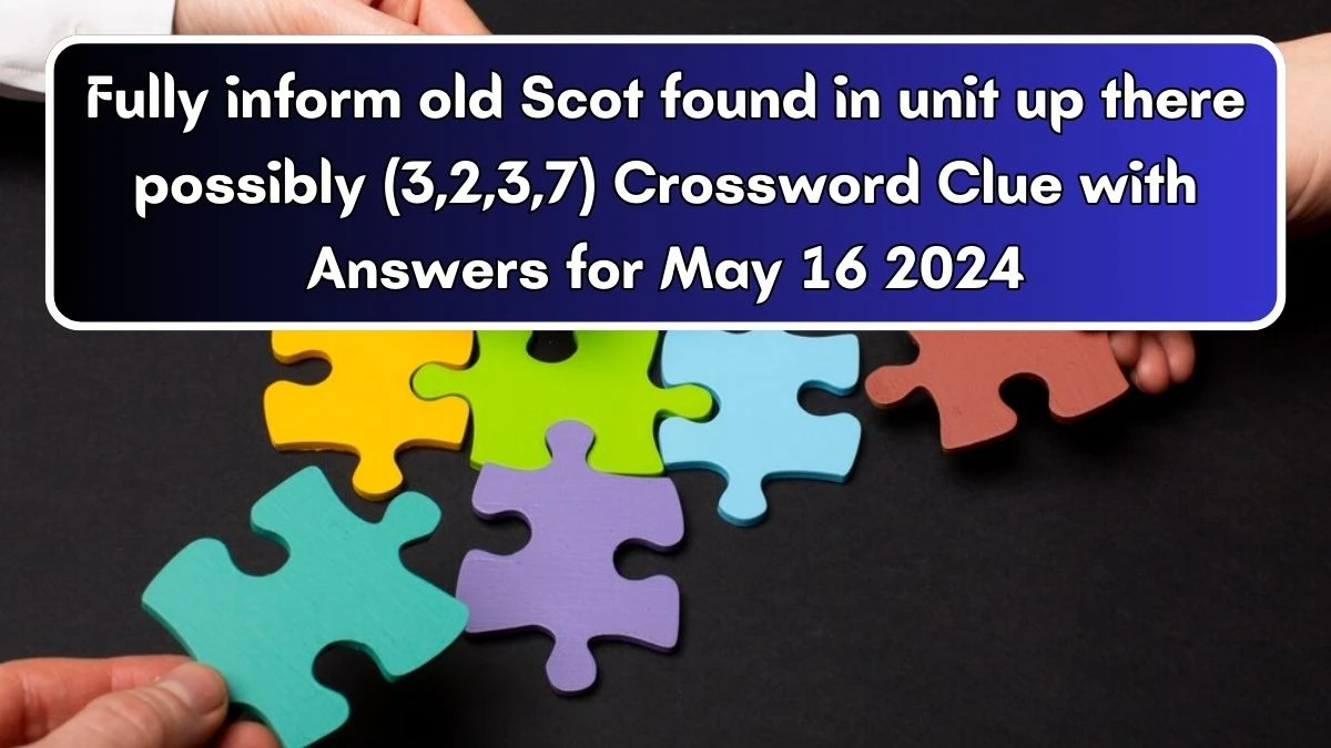 Fully inform old Scot found in unit up there possibly (3,2,3,7) Crossword Clue with Answers for May 16 2024