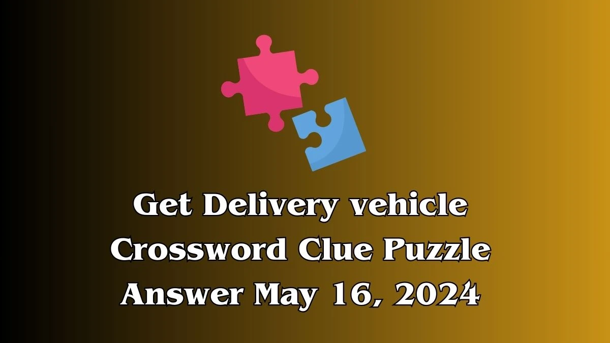 Get Delivery vehicle Crossword Clue Puzzle Answer May 16, 2024