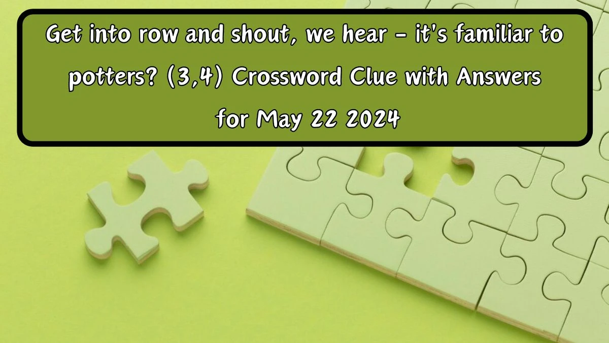 Get into row and shout, we hear - it's familiar to potters? (3,4) Crossword Clue with Answers for May 22 2024