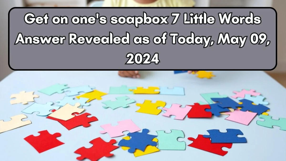 Get on one's soapbox 7 Little Words Answer Revealed as of Today, May 09, 2024
