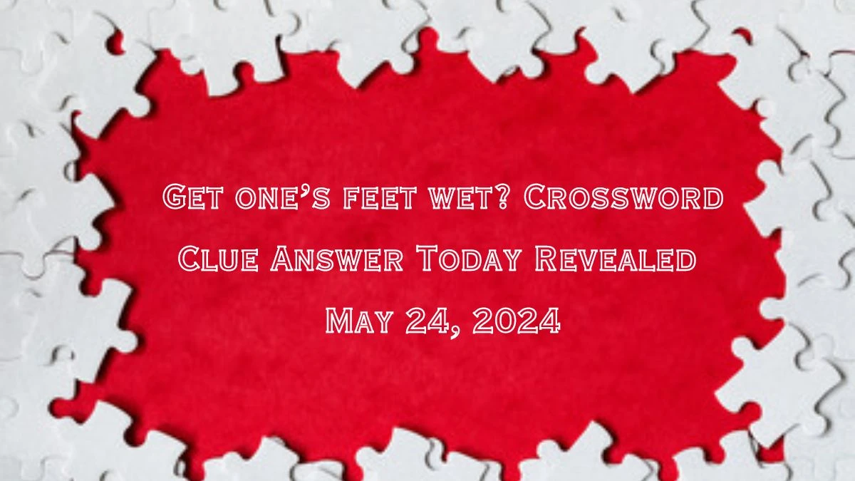 Get one s feet wet? Crossword Clue Answer Today Revealed May 24 2024