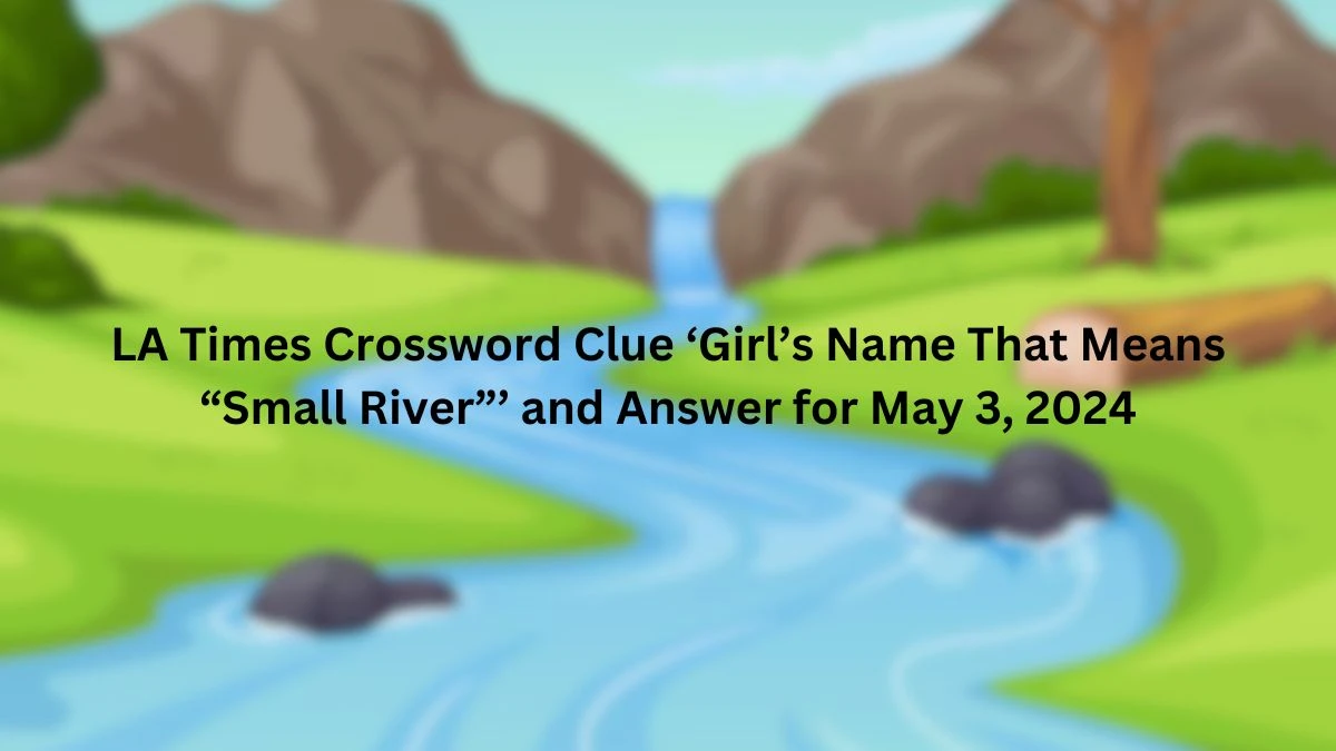 ‘Girl’s Name That Means “Small River”’, LA Times Crossword Clue  and Answer for May 3, 2024