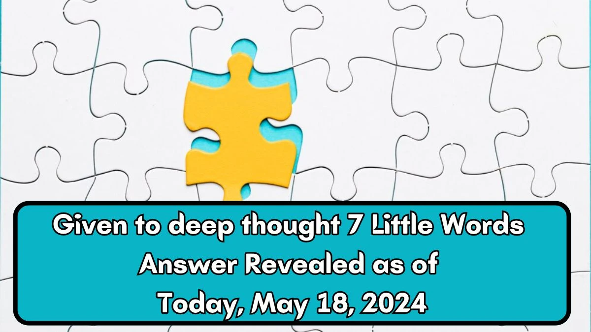 Given to deep thought 7 Little Words Answer Revealed as of Today, May 18, 2024