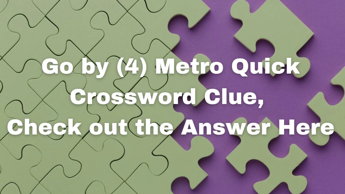 Go by (4) Metro Quick Crossword Clue, Check out the Answer Here For Today 14 May 2024.