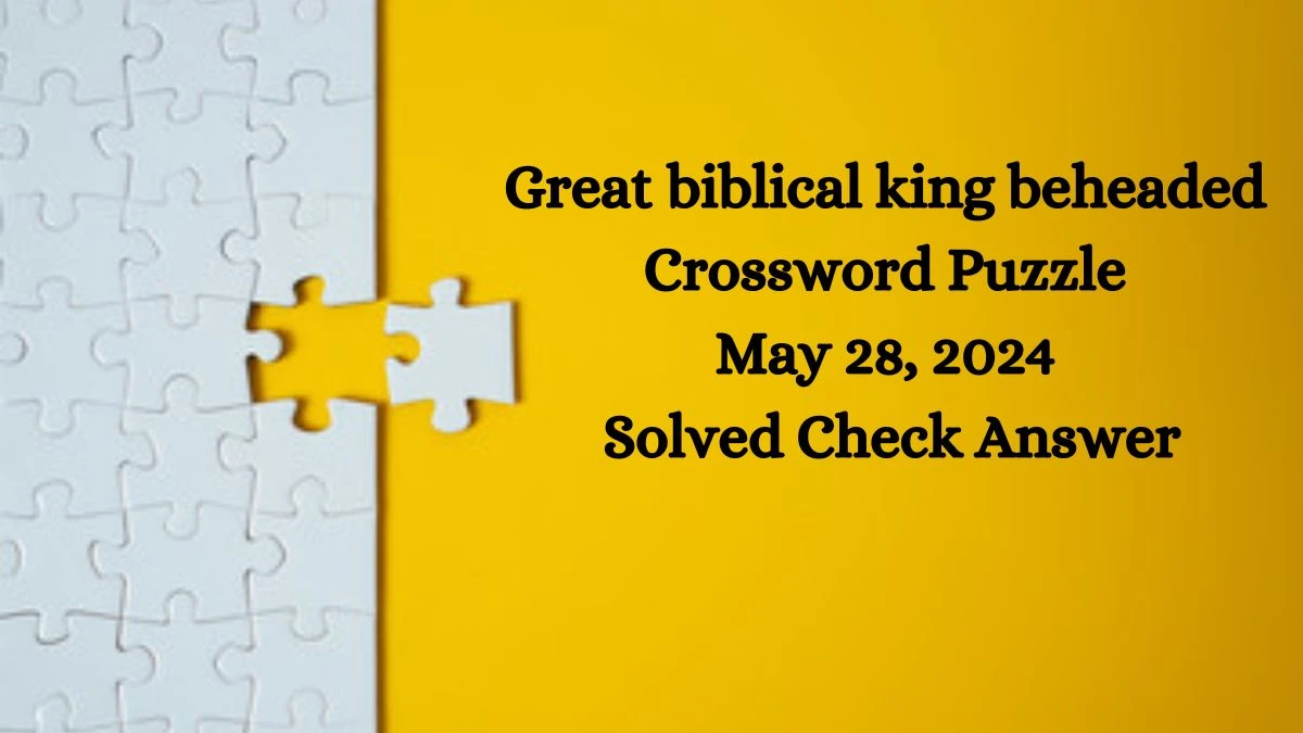 Great biblical king beheaded Crossword Puzzle May 28, 2024 Solved Check Answer