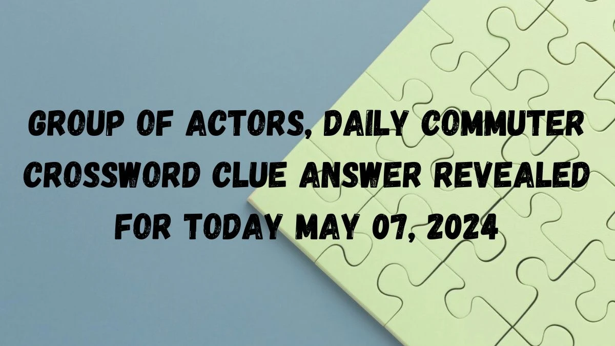 Group of actors, Daily Commuter Crossword Clue Answer Revealed For Today May 07, 2024