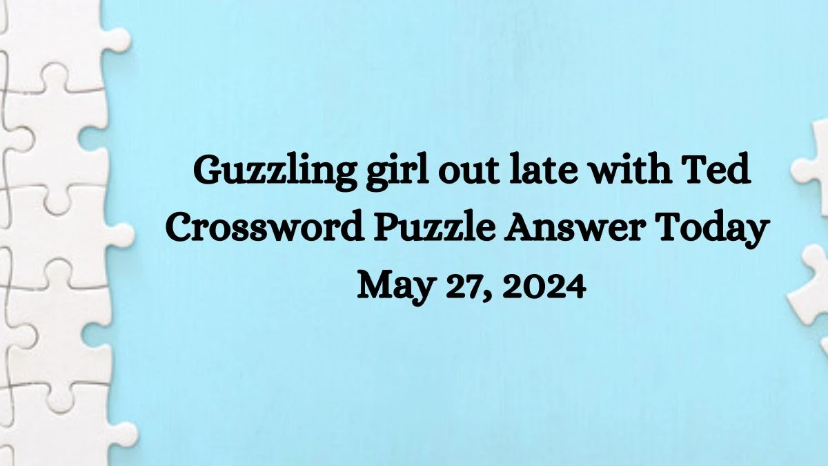 Guzzling girl out late with Ted Crossword Puzzle Answer Today May 27, 2024