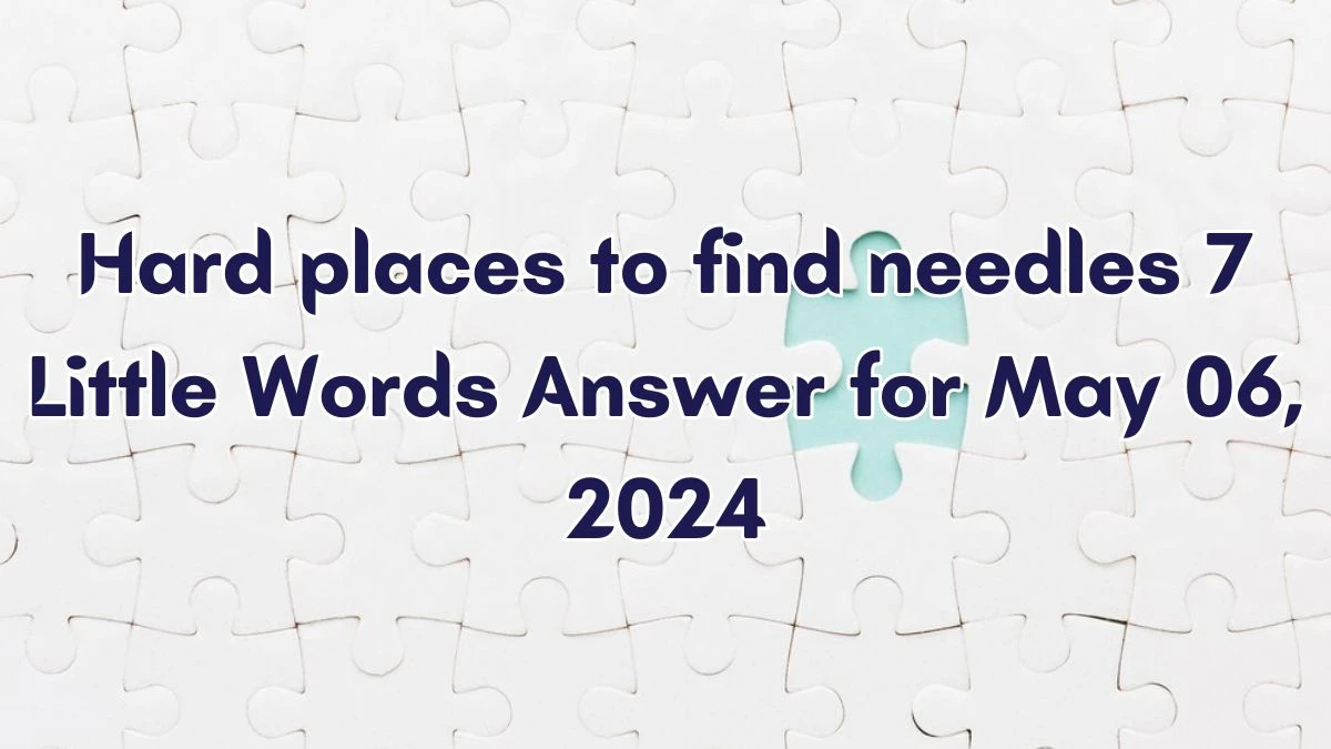 Hard places to find needles 7 Little Words Answer for May 06, 2024