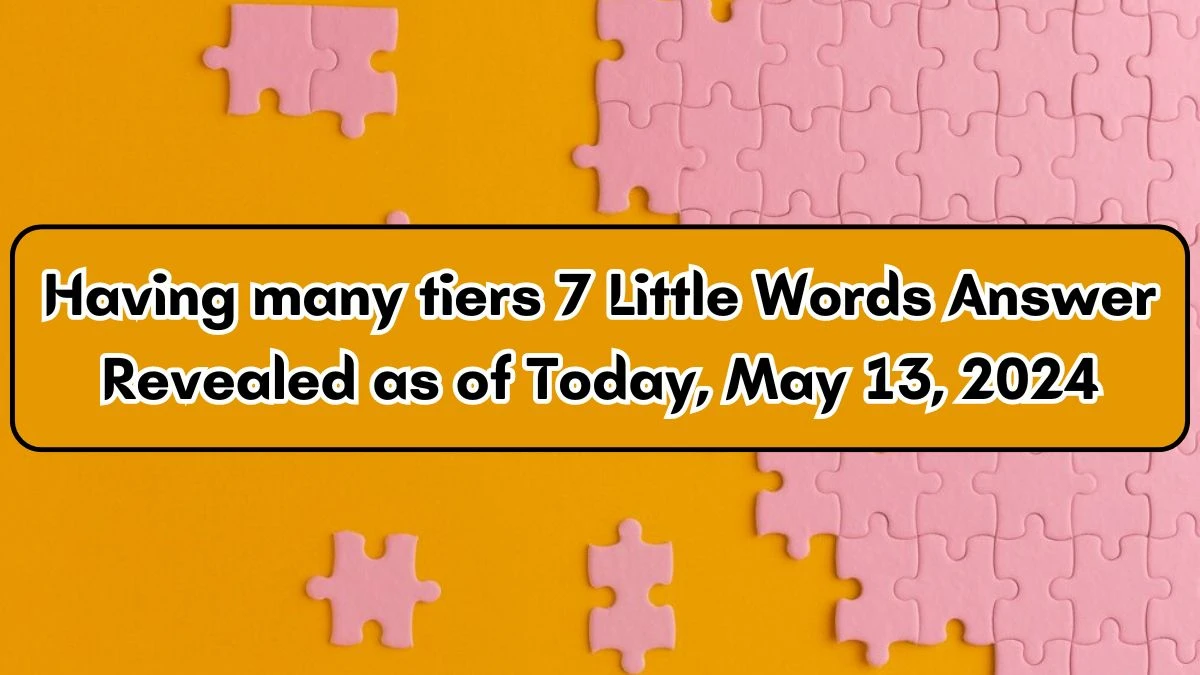 Having many tiers 7 Little Words Answer Revealed as of Today, May 13, 2024