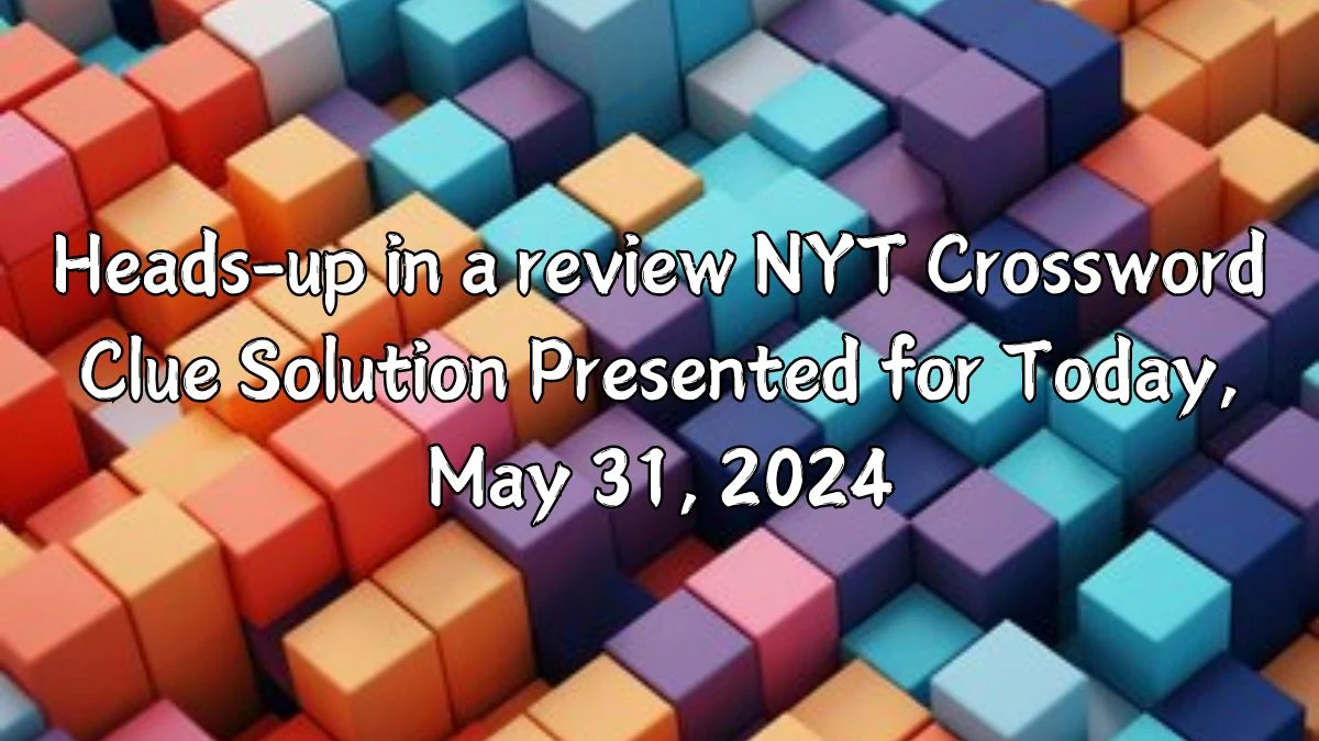 Heads-up in a review NYT Crossword Clue Solution Presented for Today, May 31, 2024