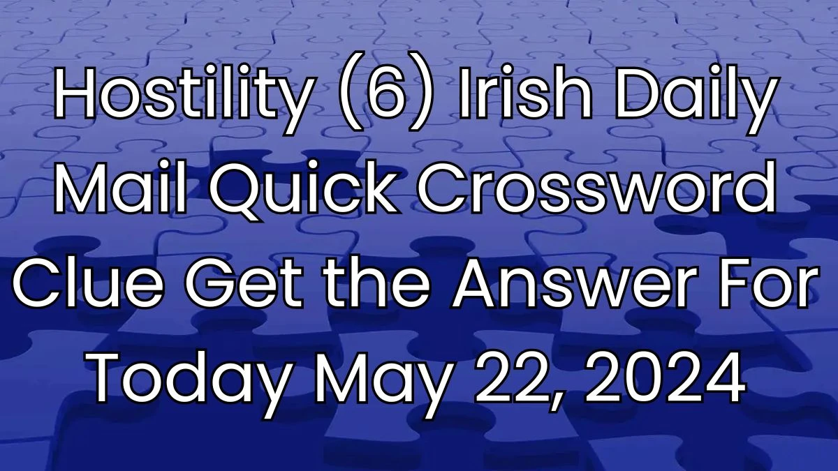 Hostility (6) Irish Daily Mail Quick Crossword Clue Get the Answer For Today May 22, 2024