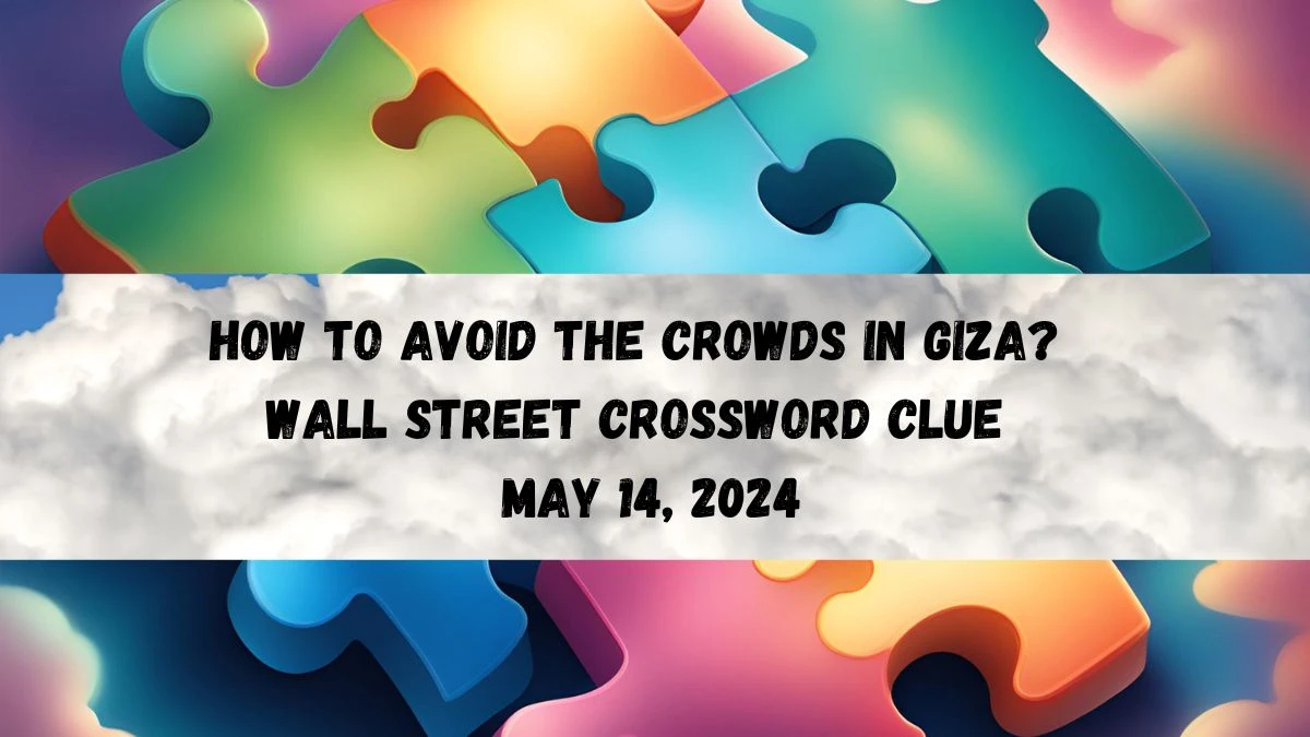 How to avoid the crowds in Giza? Wall Street Crossword Clue as of May 14, 2024