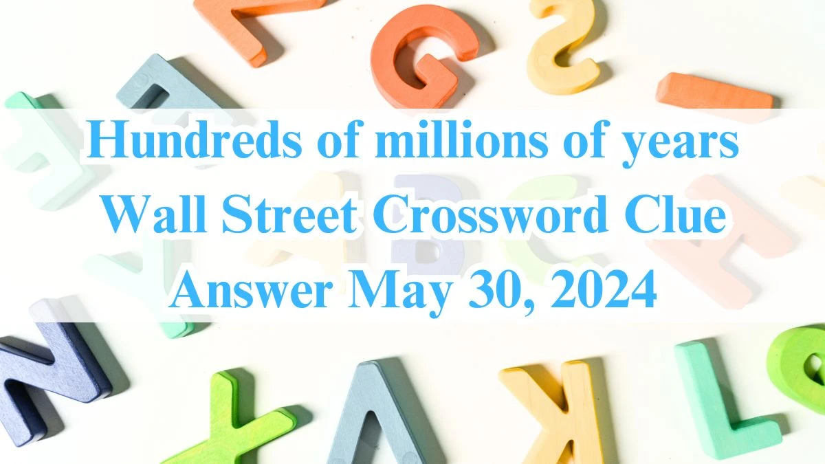 Hundreds of millions of years Wall Street Crossword Clue Answer May 30, 2024