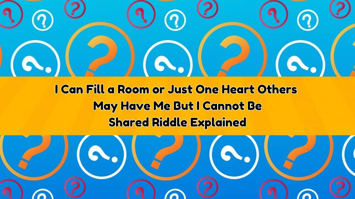 I Can Fill a Room or Just One Heart Others May Have Me But I Cannot Be Shared Riddle Explained