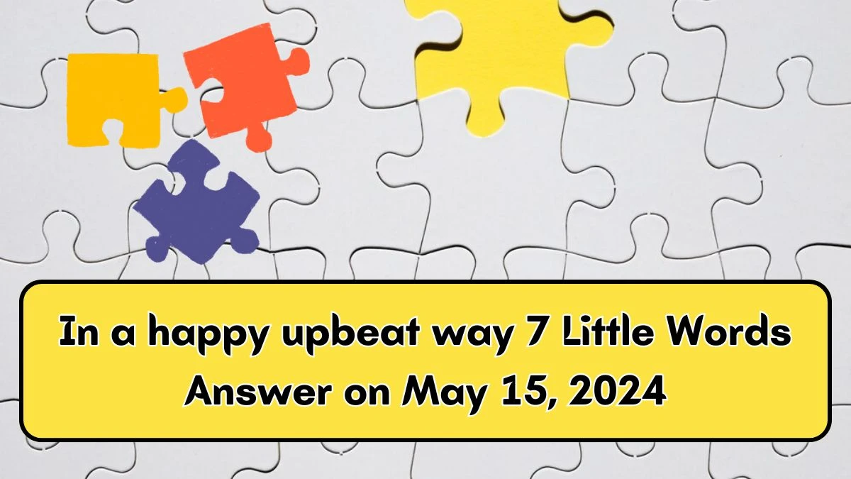 In a happy upbeat way 7 Little Words Answer on May 15, 2024