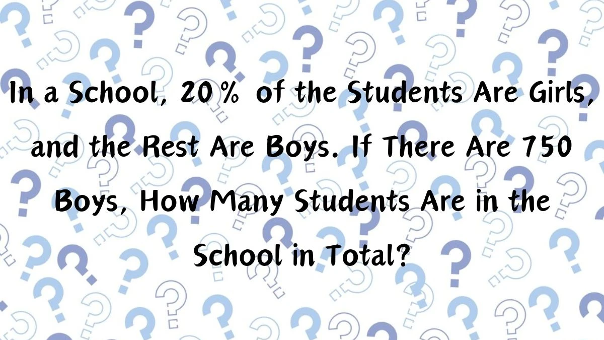 In a School, 20% of the Students Are Girls, and the Rest Are Boys. If There Are 750 Boys, How Many Students Are in the School in Total? Riddle Answer Revealed.