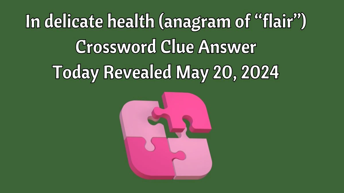 In delicate health (anagram of “flair”) Crossword Clue Answer Today Revealed May 20, 2024