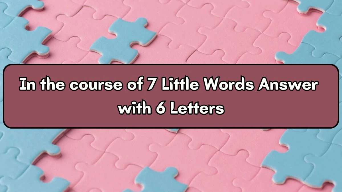 In the course of 7 Little Words Answer with 6 Letters - 7littlewords.com