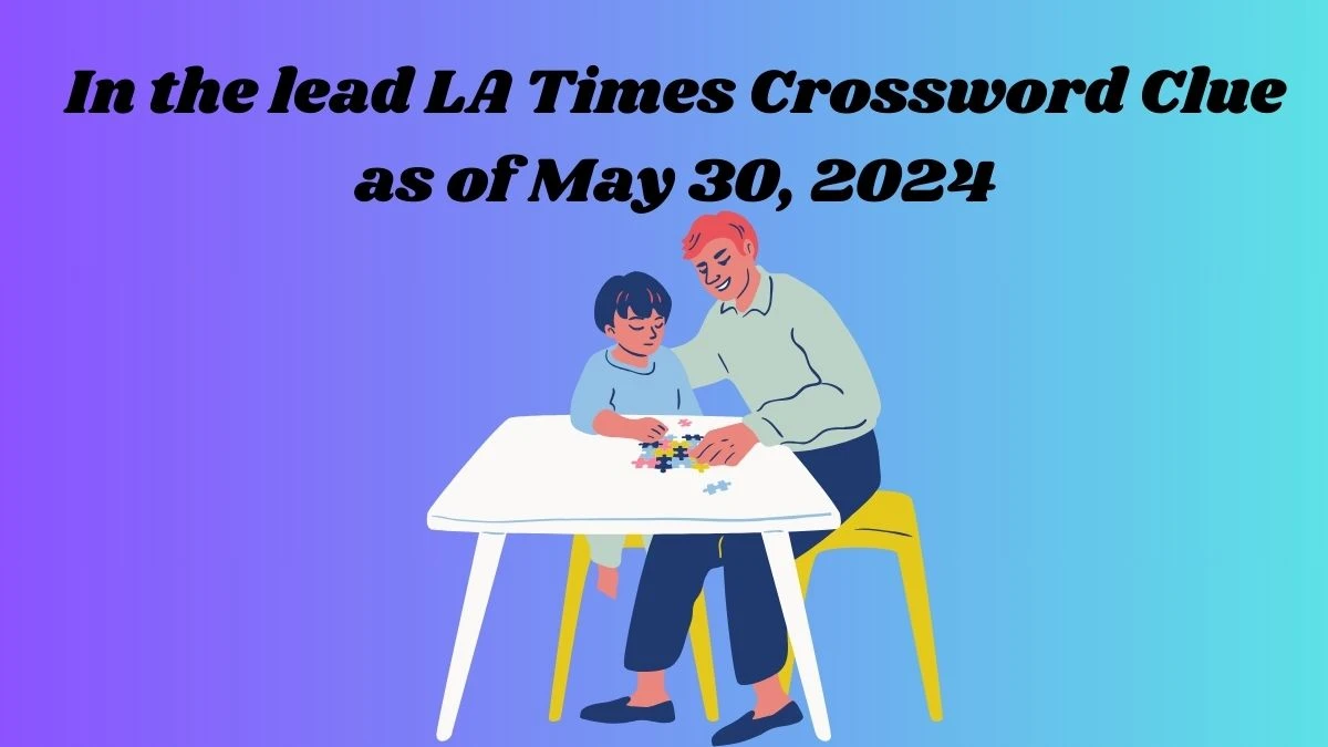 In the lead LA Times Crossword Clue as of May 30, 2024