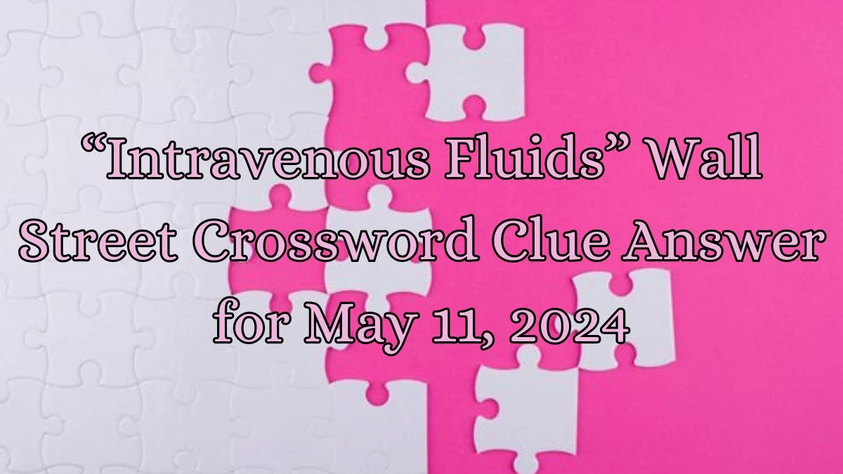 “Intravenous Fluids” Wall Street Crossword Clue Answer for May 11, 2024