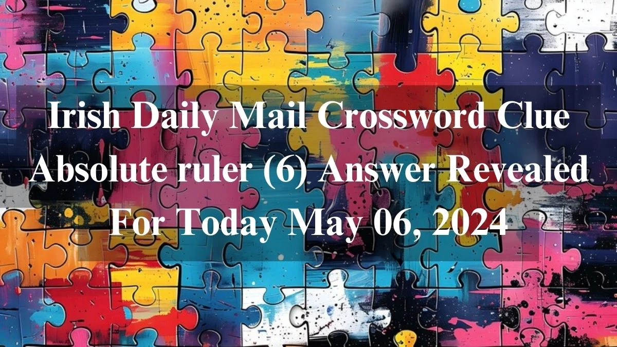 Irish Daily Mail Crossword Clue Absolute ruler (6) Answer Revealed For Today May 06, 2024.
