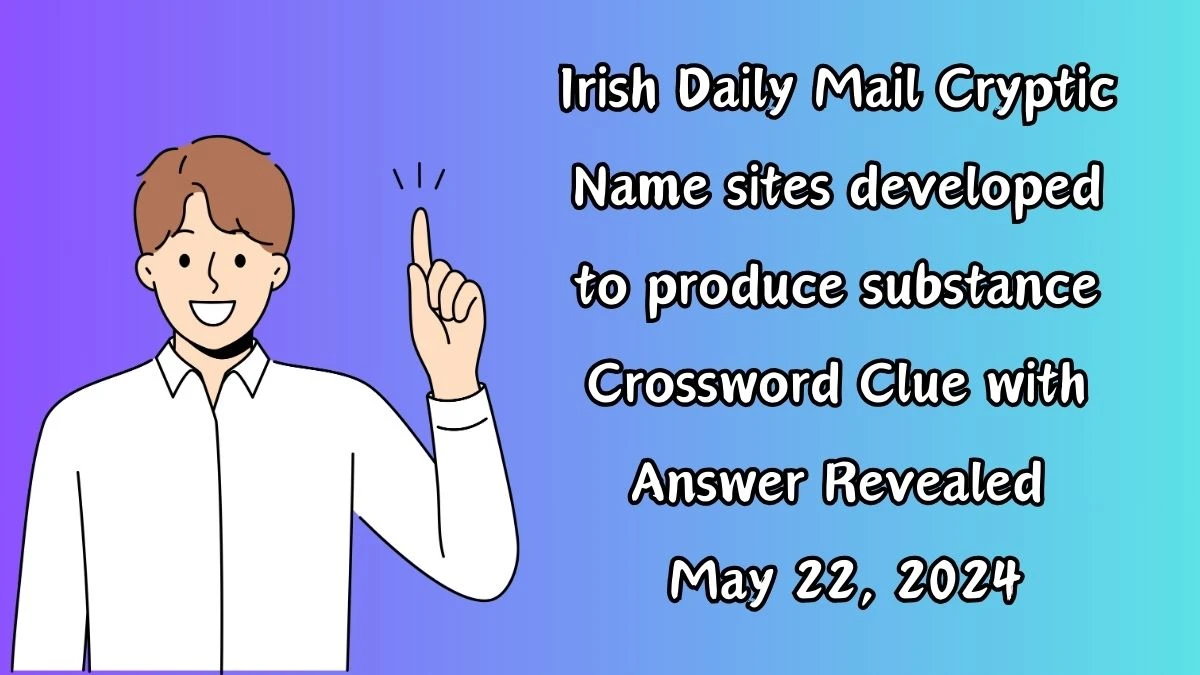 Irish Daily Mail Cryptic Name sites developed to produce substance Crossword Clue with Answer Revealed May 22, 2024